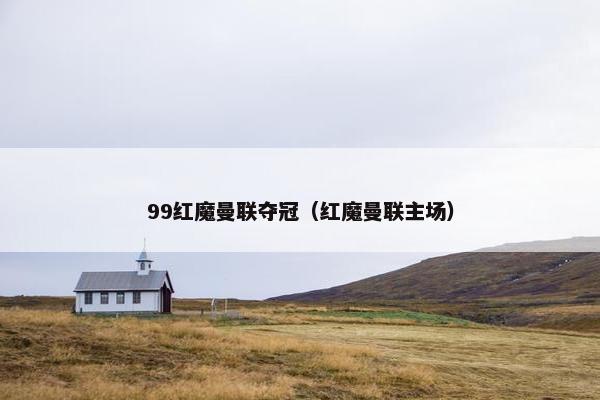 99红魔曼联夺冠(红魔曼联主场) 99红魔曼联夺冠(红魔曼联主场)