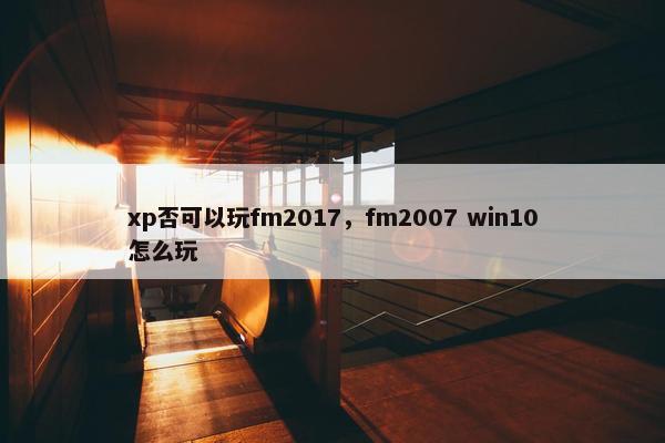 xp否可以玩fm2017，fm2007 win10怎么玩