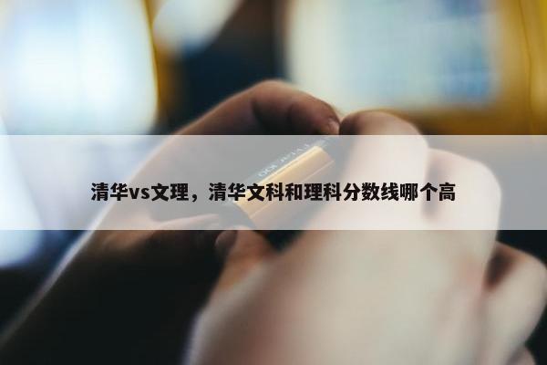 清华vs文理，清华文科和理科分数线哪个高