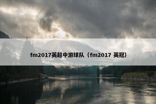 fm2017英超中游球队(fm2017 英冠) fm2017英超中游球队(fm2017 英冠)