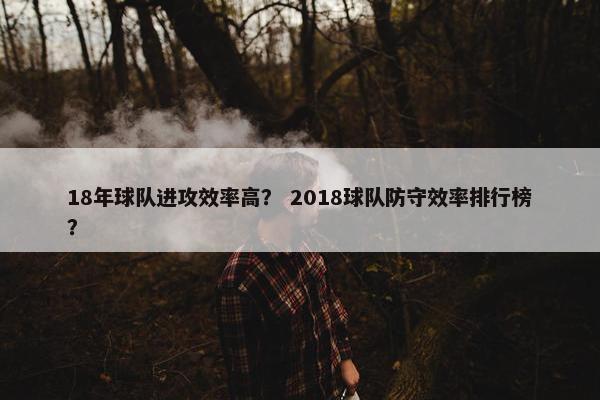 18年球队进攻效率高？ 2018球队防守效率排行榜？