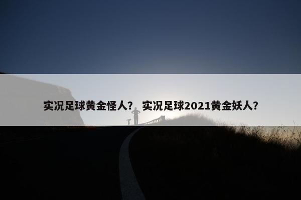 实况足球黄金怪人？ 实况足球2021黄金妖人？
