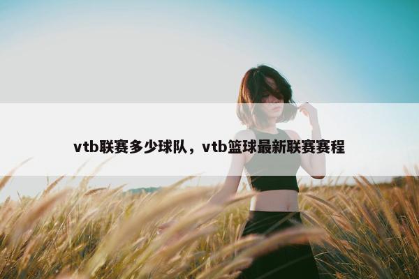 vtb联赛多少球队，vtb篮球最新联赛赛程