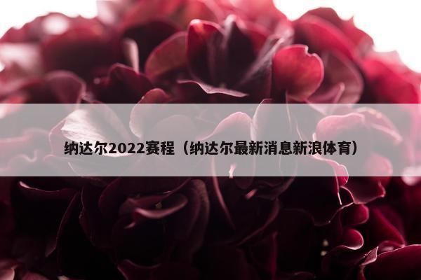 纳达尔2022赛程(纳达尔最新消息新浪体育) 纳达尔2022赛程(纳达尔最新消息新浪体育)