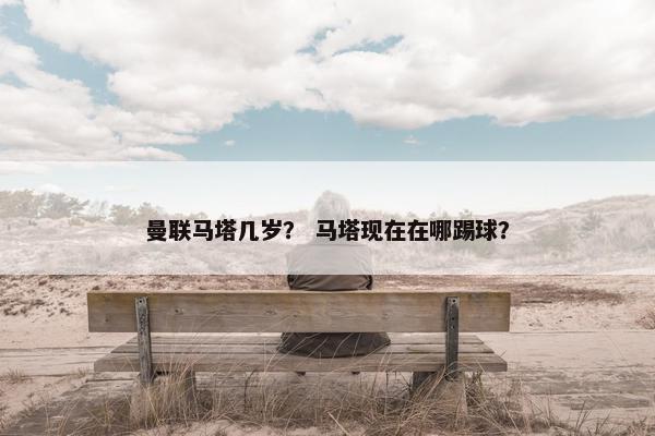 曼联马塔几岁？ 马塔现在在哪踢球？