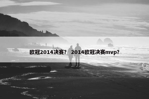 欧冠2014决赛? 2014欧冠决赛mvp? 欧冠2014决赛? 2014欧冠决赛mvp?
