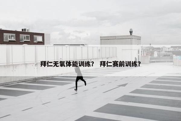 拜仁无氧体能训练? 拜仁赛前训练? 拜仁无氧体能训练? 拜仁赛前训练?