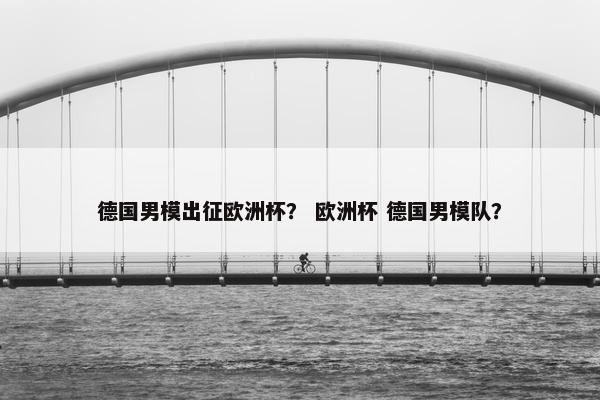 德国男模出征欧洲杯? 欧洲杯 德国男模队? 德国男模出征欧洲杯? 欧洲杯 德国男模队?