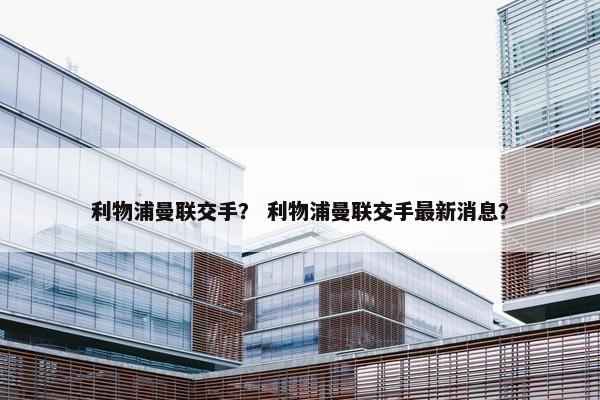 利物浦曼联交手? 利物浦曼联交手最新消息? 利物浦曼联交手? 利物浦曼联交手最新消息?