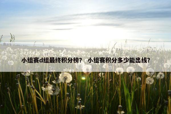 小组赛d组最终积分榜? 小组赛积分多少能出线? 小组赛d组最终积分榜? 小组赛积分多少能出线?