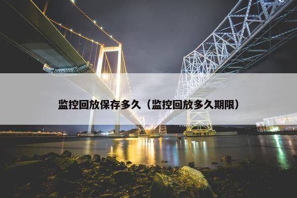 监控回放保存多久(监控回放多久期限) 监控回放保存多久(监控回放多久期限)