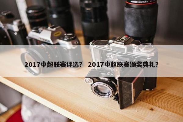 2017中超联赛评选？ 2017中超联赛颁奖典礼？