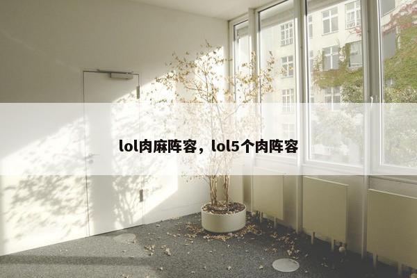 lol肉麻阵容,lol5个肉阵容 lol肉麻阵容,lol5个肉阵容