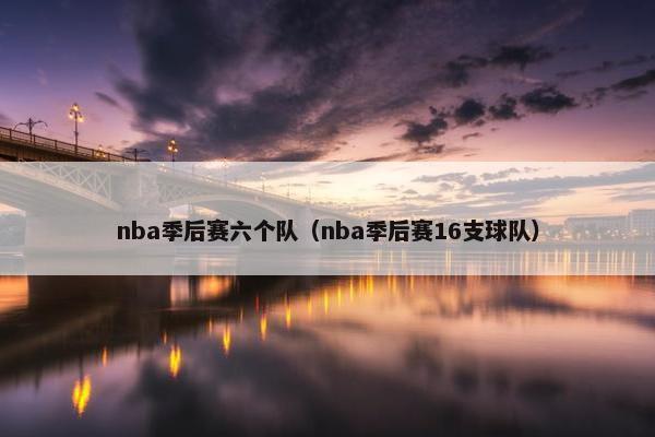 nba季后赛六个队（nba季后赛16支球队）