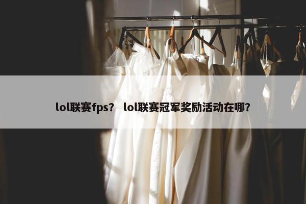 lol联赛fps？ lol联赛冠军奖励活动在哪？