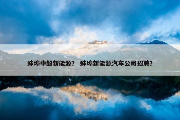 蚌埠中超新能源? 蚌埠新能源汽车公司招聘? 蚌埠中超新能源? 蚌埠新能源汽车公司招聘?