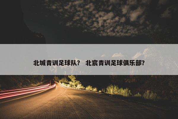 北城青训足球队？ 北宸青训足球俱乐部？