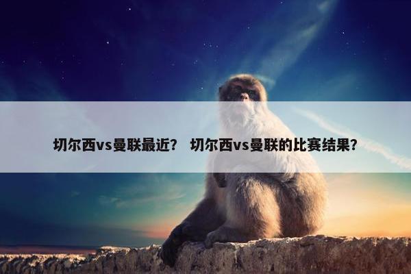 切尔西vs曼联最近？ 切尔西vs曼联的比赛结果？