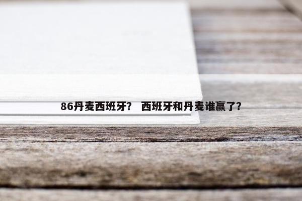 86丹麦西班牙? 西班牙和丹麦谁赢了? 86丹麦西班牙? 西班牙和丹麦谁赢了?