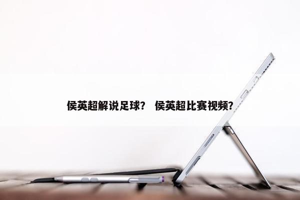 侯英超解说足球？ 侯英超比赛视频？