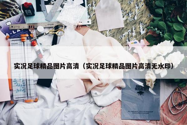 实况足球精品图片高清(实况足球精品图片高清无水印) 实况足球精品图片高清(实况足球精品图片高清无水印)