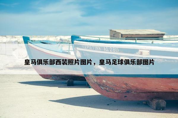 皇马俱乐部西装照片图片,皇马足球俱乐部图片 皇马俱乐部西装照片图片,皇马足球俱乐部图片