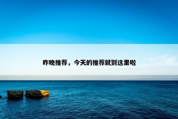 昨晚推荐，今天的推荐就到这里啦