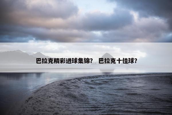 巴拉克精彩进球集锦? 巴拉克十佳球? 巴拉克精彩进球集锦? 巴拉克十佳球?