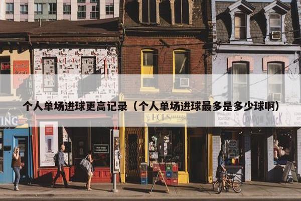 个人单场进球更高记录(个人单场进球最多是多少球啊) 个人单场进球更高记录(个人单场进球最多是多少球啊)
