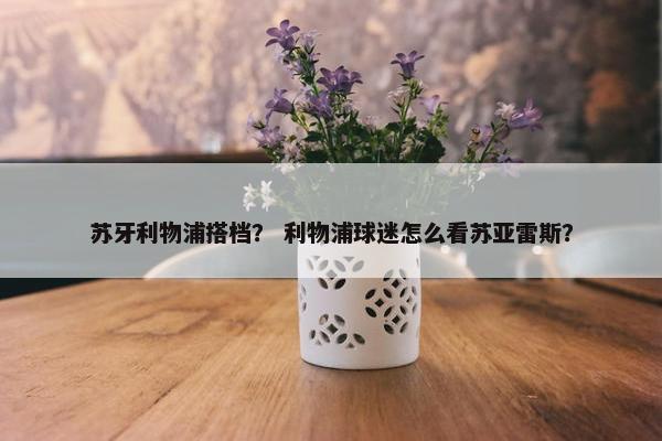 苏牙利物浦搭档？ 利物浦球迷怎么看苏亚雷斯？