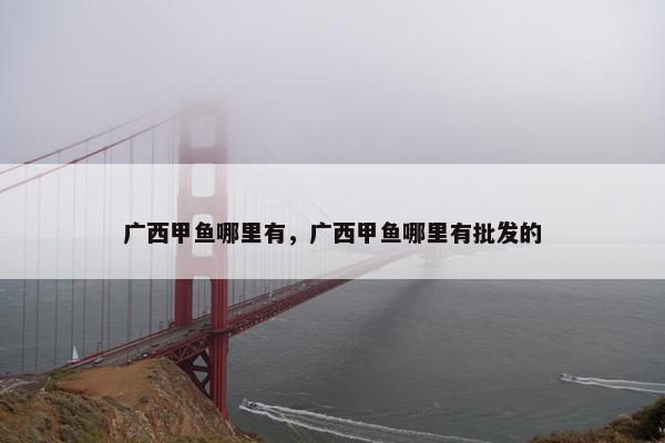 广西甲鱼哪里有，广西甲鱼哪里有批发的