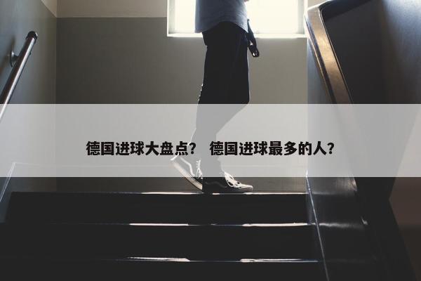 德国进球大盘点? 德国进球最多的人? 德国进球大盘点? 德国进球最多的人?