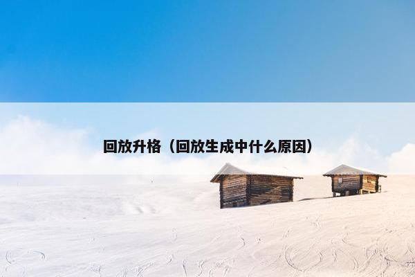 回放升格(回放生成中什么原因) 回放升格(回放生成中什么原因)