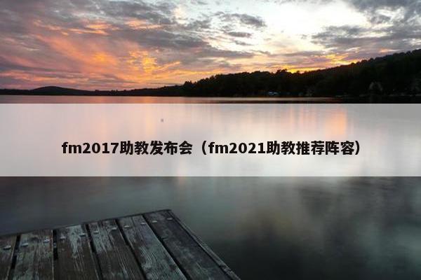 fm2017助教发布会(fm2021助教推荐阵容) fm2017助教发布会(fm2021助教推荐阵容)