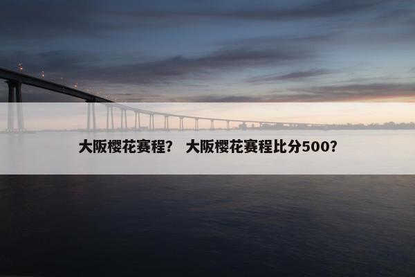 大阪樱花赛程? 大阪樱花赛程比分500? 大阪樱花赛程? 大阪樱花赛程比分500?