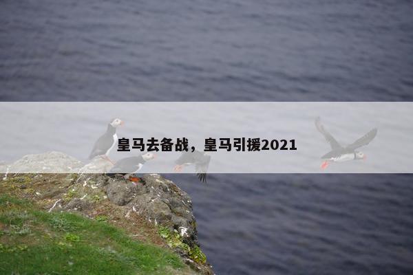 皇马去备战，皇马引援2021