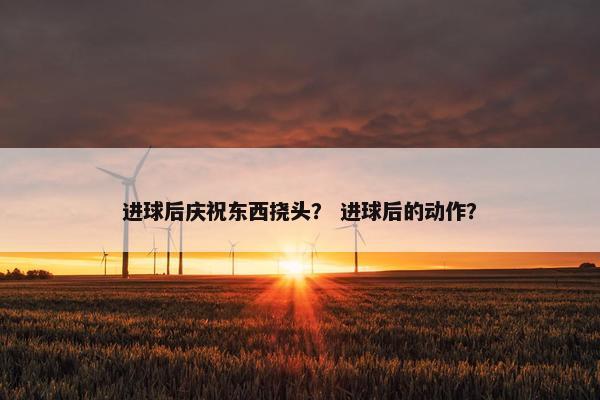 进球后庆祝东西挠头？ 进球后的动作？