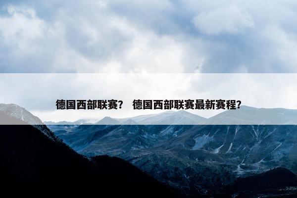 德国西部联赛? 德国西部联赛最新赛程? 德国西部联赛? 德国西部联赛最新赛程?