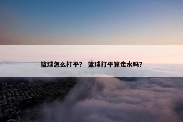 篮球怎么打平？ 篮球打平算走水吗？