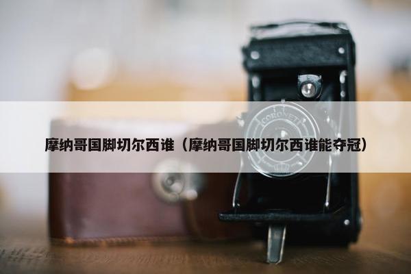 摩纳哥国脚切尔西谁（摩纳哥国脚切尔西谁能夺冠）