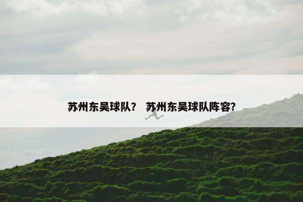 苏州东吴球队? 苏州东吴球队阵容? 苏州东吴球队? 苏州东吴球队阵容?