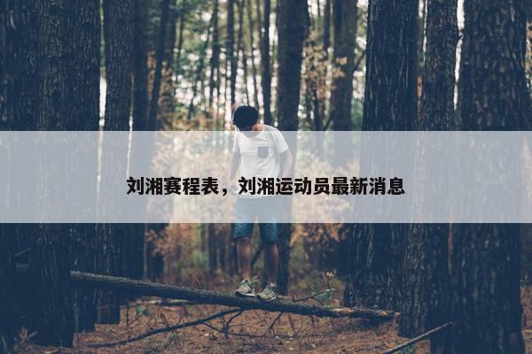 刘湘赛程表，刘湘运动员最新消息