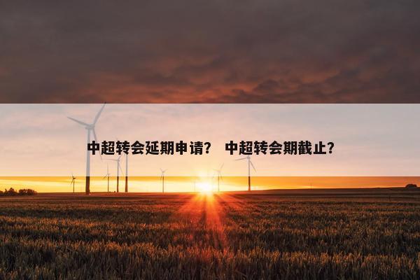 中超转会延期申请? 中超转会期截止? 中超转会延期申请? 中超转会期截止?