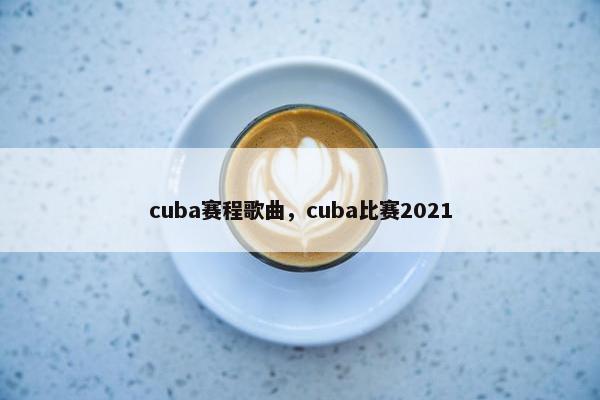 cuba赛程歌曲，cuba比赛2021