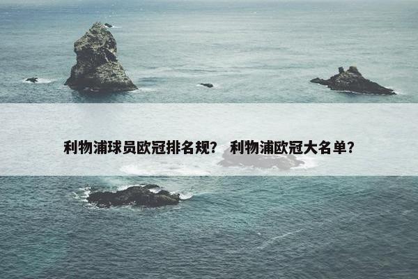 利物浦球员欧冠排名规? 利物浦欧冠大名单? 利物浦球员欧冠排名规? 利物浦欧冠大名单?