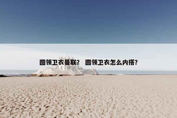 圆领卫衣曼联？ 圆领卫衣怎么内搭？