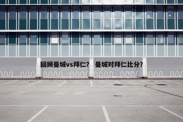 回顾曼城vs拜仁？ 曼城对拜仁比分？