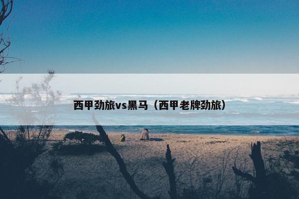 西甲劲旅vs黑马（西甲老牌劲旅）