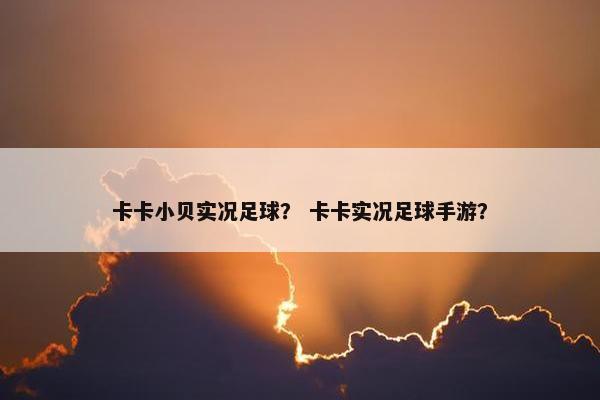 卡卡小贝实况足球? 卡卡实况足球手游? 卡卡小贝实况足球? 卡卡实况足球手游?