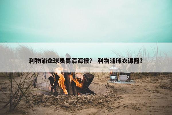利物浦众球员高清海报？ 利物浦球衣谍照？